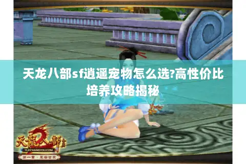 天龙八部sf逍遥宠物怎么选?高性价比培养攻略揭秘