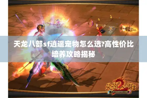 天龙八部sf逍遥宠物怎么选?高性价比培养攻略揭秘