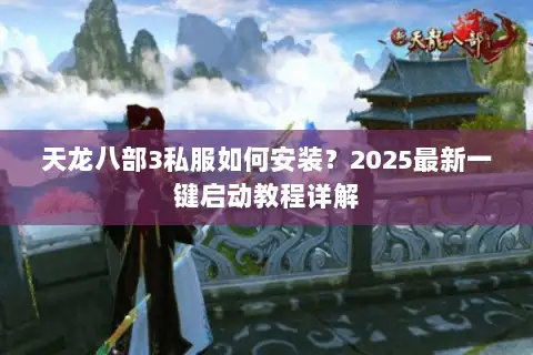 天龙八部3私服如何安装?2025最新一键启动教程详解 天龙八部3私服如何安装?2025最新一键启动教程详解