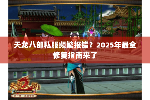 天龙八部私服频繁报错?2025年最全修复指南来了 天龙八部私服频繁报错?2025年最全修复指南来了