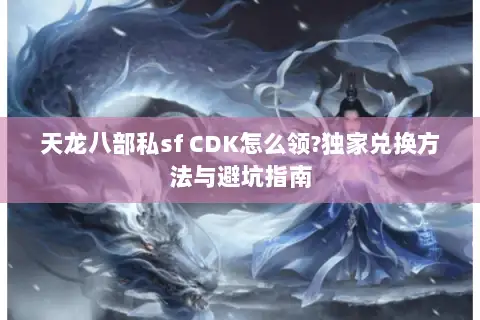 天龙八部私sf CDK怎么领?独家兑换方法与避坑指南