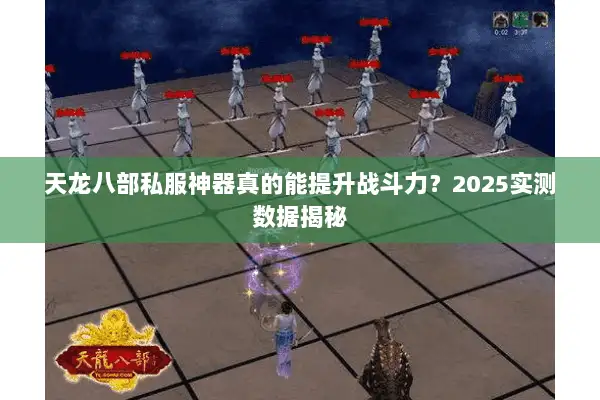 天龙八部私服神器真的能提升战斗力？2025实测数据揭秘