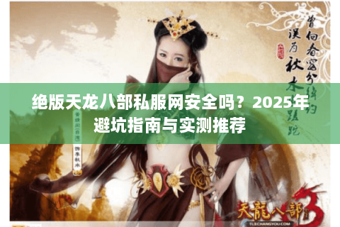 绝版天龙八部私服网安全吗?2025年避坑指南与实测推荐 绝版天龙八部私服网安全吗?2025年避坑指南与实测推荐