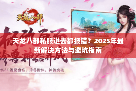 天龙八部私服进去都报错?2025年最新解决方法与避坑指南 天龙八部私服进去都报错?2025年最新解决方法与避坑指南