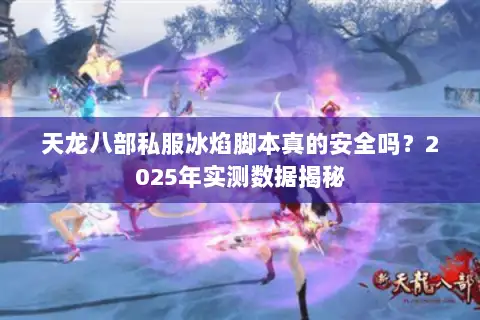 天龙八部私服冰焰脚本真的安全吗?2025年实测数据揭秘 天龙八部私服冰焰脚本真的安全吗?2025年实测数据揭秘