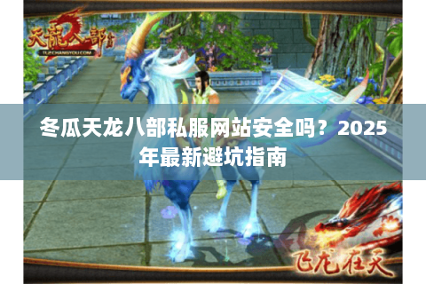 冬瓜天龙八部私服网站安全吗？2025年最新避坑指南