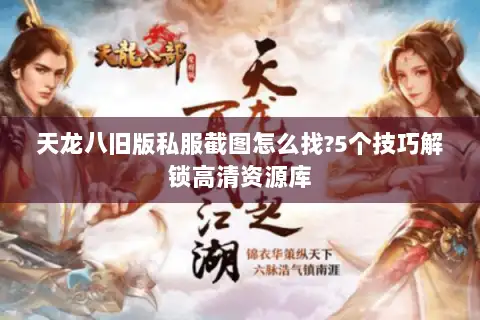 天龙八旧版私服截图怎么找?5个技巧解锁高清资源库 天龙八旧版私服截图怎么找?5个技巧解锁高清资源库