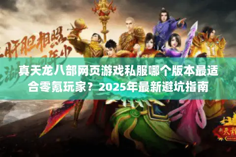 真天龙八部网页游戏私服哪个版本最适合零氪玩家?2025年最新避坑指南 真天龙八部网页游戏私服哪个版本最适合零氪玩家?2025年最新避坑指南