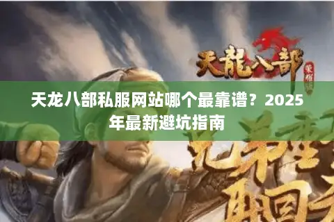 天龙八部私服网站哪个最靠谱？2025年最新避坑指南