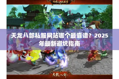 天龙八部私服网站哪个最靠谱？2025年最新避坑指南