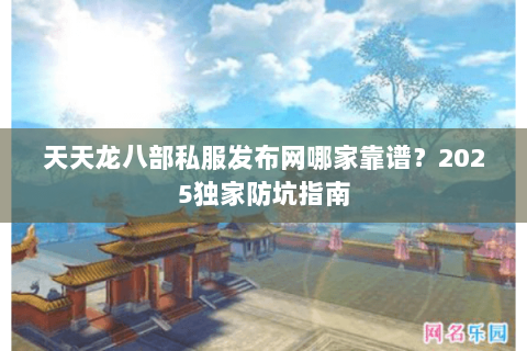 天天龙八部私服发布网哪家靠谱？2025独家防坑指南