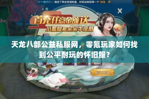 天龙八部公益私服网,零氪玩家如何找到公平耐玩的怀旧服? 天龙八部公益私服网,零氪玩家如何找到公平耐玩的怀旧服?
