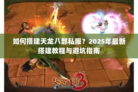 如何搭建天龙八部私服?2025年最新搭建教程与避坑指南 如何搭建天龙八部私服?2025年最新搭建教程与避坑指南