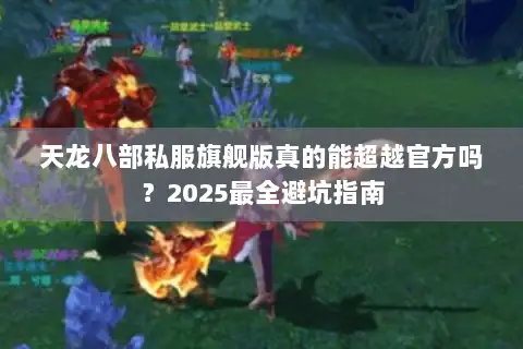 天龙八部私服旗舰版真的能超越官方吗?2025最全避坑指南 天龙八部私服旗舰版真的能超越官方吗?2025最全避坑指南