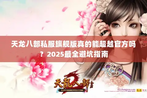 天龙八部私服旗舰版真的能超越官方吗?2025最全避坑指南 天龙八部私服旗舰版真的能超越官方吗?2025最全避坑指南