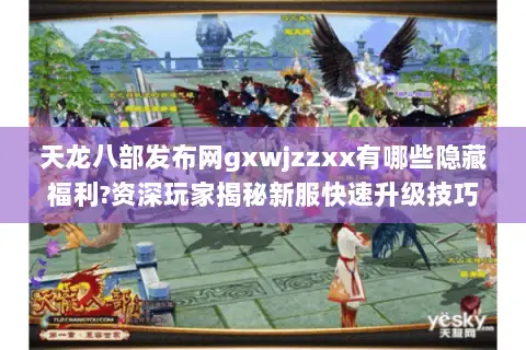 天龙八部发布网gxwjzzxx有哪些隐藏福利?资深玩家揭秘新服快速升级技巧
