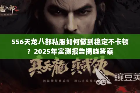 556天龙八部私服如何做到稳定不卡顿?2025年实测报告揭晓答案 556天龙八部私服如何做到稳定不卡顿?2025年实测报告揭晓答案