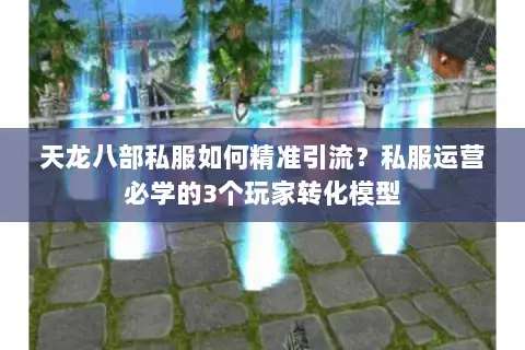 天龙八部私服如何精准引流?私服运营必学的3个玩家转化模型 天龙八部私服如何精准引流?私服运营必学的3个玩家转化模型