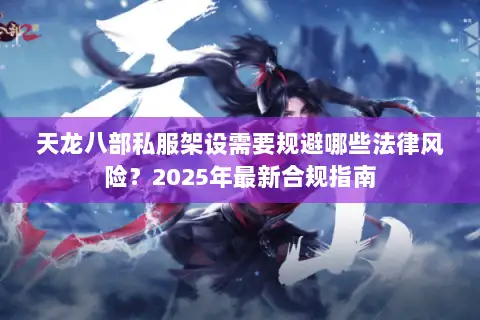 天龙八部私服架设需要规避哪些法律风险？2025年最新合规指南