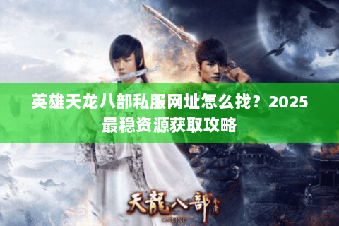 英雄天龙八部私服网址怎么找？2025最稳资源获取攻略