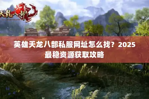 英雄天龙八部私服网址怎么找？2025最稳资源获取攻略