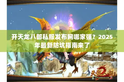 开天龙八部私服发布网哪家强？2025年最新防坑指南来了