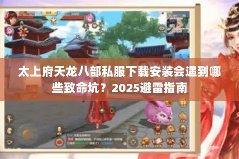 太上府天龙八部私服下载安装会遇到哪些致命坑?2025避雷指南 太上府天龙八部私服下载安装会遇到哪些致命坑?2025避雷指南
