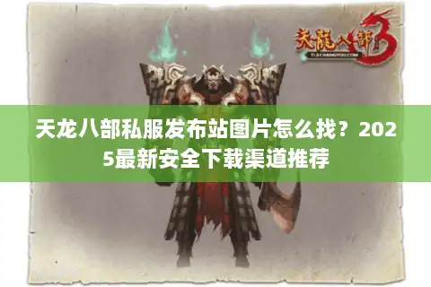 天龙八部私服发布站图片怎么找？2025最新安全下载渠道推荐