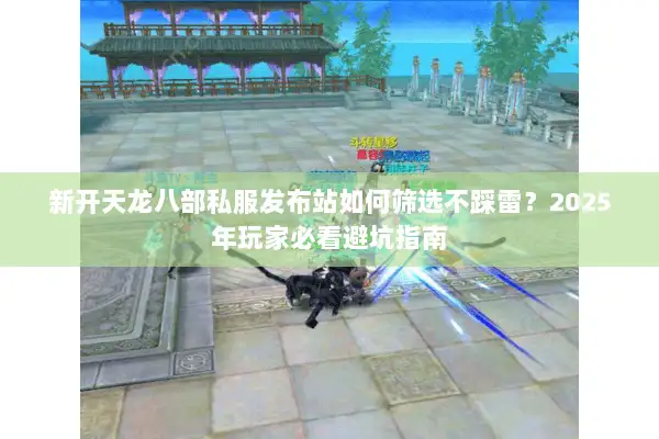新开天龙八部私服发布站如何筛选不踩雷?2025年玩家必看避坑指南 新开天龙八部私服发布站如何筛选不踩雷?2025年玩家必看避坑指南
