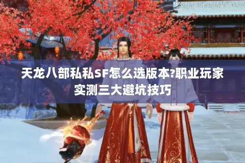 天龙八部私私SF怎么选版本?职业玩家实测三大避坑技巧 天龙八部私私SF怎么选版本?职业玩家实测三大避坑技巧