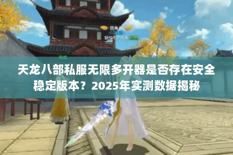 天龙八部私服无限多开器是否存在安全稳定版本？2025年实测数据揭秘