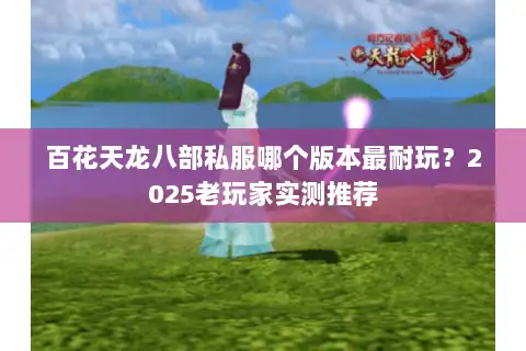 百花天龙八部私服哪个版本最耐玩?2025老玩家实测推荐 百花天龙八部私服哪个版本最耐玩?2025老玩家实测推荐