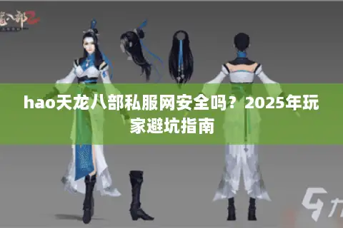 hao天龙八部私服网安全吗?2025年玩家避坑指南 hao天龙八部私服网安全吗?2025年玩家避坑指南