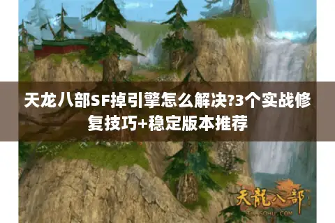 天龙八部SF掉引擎怎么解决?3个实战修复技巧+稳定版本推荐 天龙八部SF掉引擎怎么解决?3个实战修复技巧+稳定版本推荐