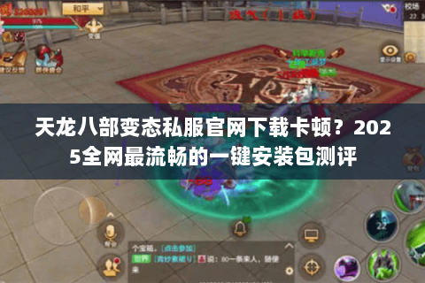 天龙八部变态私服官网下载卡顿?2025全网最流畅的一键安装包测评 天龙八部变态私服官网下载卡顿?2025全网最流畅的一键安装包测评
