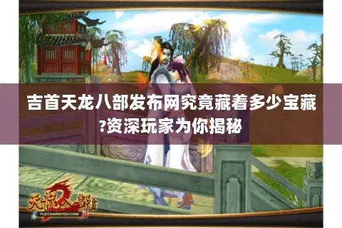 吉首天龙八部发布网究竟藏着多少宝藏?资深玩家为你揭秘 吉首天龙八部发布网究竟藏着多少宝藏?资深玩家为你揭秘