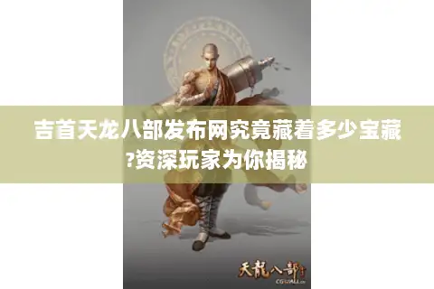吉首天龙八部发布网究竟藏着多少宝藏?资深玩家为你揭秘 吉首天龙八部发布网究竟藏着多少宝藏?资深玩家为你揭秘