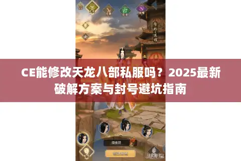 CE能修改天龙八部私服吗？2025最新破解方案与封号避坑指南
