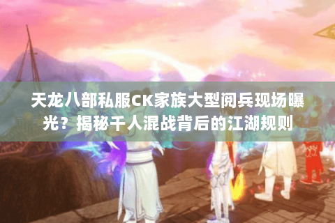 天龙八部私服CK家族大型阅兵现场曝光?揭秘千人混战背后的江湖规则 天龙八部私服CK家族大型阅兵现场曝光?揭秘千人混战背后的江湖规则