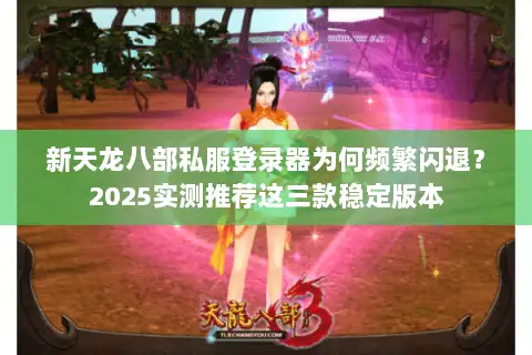 新天龙八部私服登录器为何频繁闪退？2025实测推荐这三款稳定版本