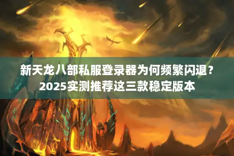 新天龙八部私服登录器为何频繁闪退？2025实测推荐这三款稳定版本