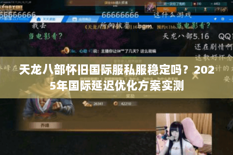 天龙八部怀旧国际服私服稳定吗?2025年国际延迟优化方案实测 天龙八部怀旧国际服私服稳定吗?2025年国际延迟优化方案实测