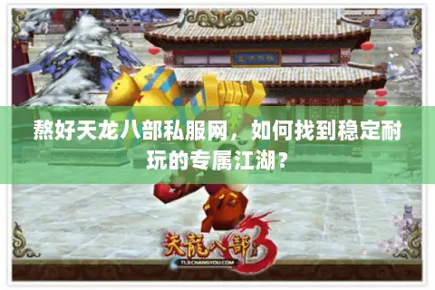 熬好天龙八部私服网,如何找到稳定耐玩的专属江湖? 熬好天龙八部私服网,如何找到稳定耐玩的专属江湖?