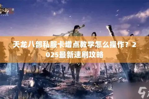 天龙八部私服卡增点教学怎么操作？2025最新速刷攻略