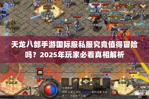 天龙八部手游国际服私服究竟值得冒险吗？2025年玩家必看真相解析