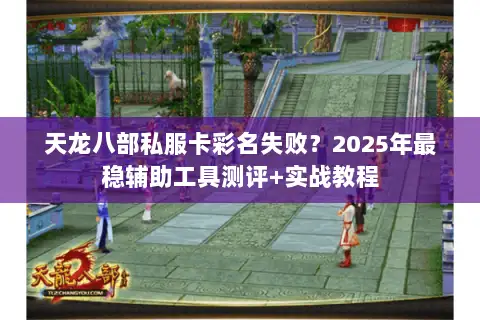 天龙八部私服卡彩名失败？2025年最稳辅助工具测评+实战教程