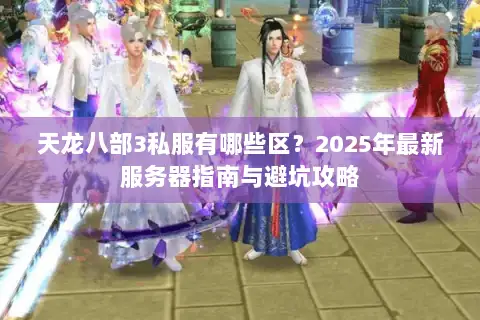 天龙八部3私服有哪些区?2025年最新服务器指南与避坑攻略 天龙八部3私服有哪些区?2025年最新服务器指南与避坑攻略