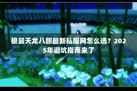 极品天龙八部最新私服网怎么选？2025年避坑指南来了