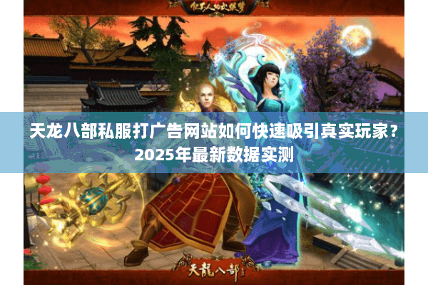 天龙八部私服打广告网站如何快速吸引真实玩家？2025年最新数据实测