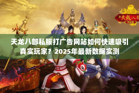 天龙八部私服打广告网站如何快速吸引真实玩家？2025年最新数据实测